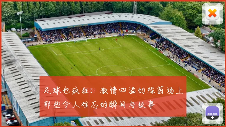 足球也疯狂：激情四溢的绿茵场上那些令人难忘的瞬间与故事