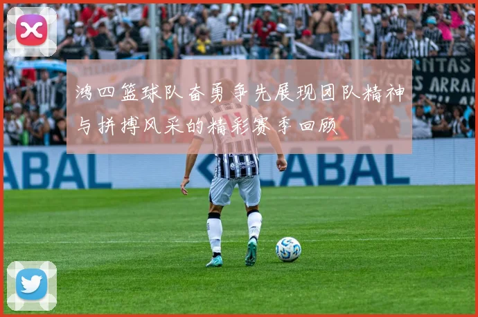 鸿四篮球队奋勇争先展现团队精神与拼搏风采的精彩赛季回顾