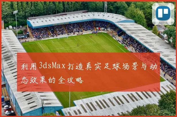 利用3dsMax打造真实足球场景与动态效果的全攻略