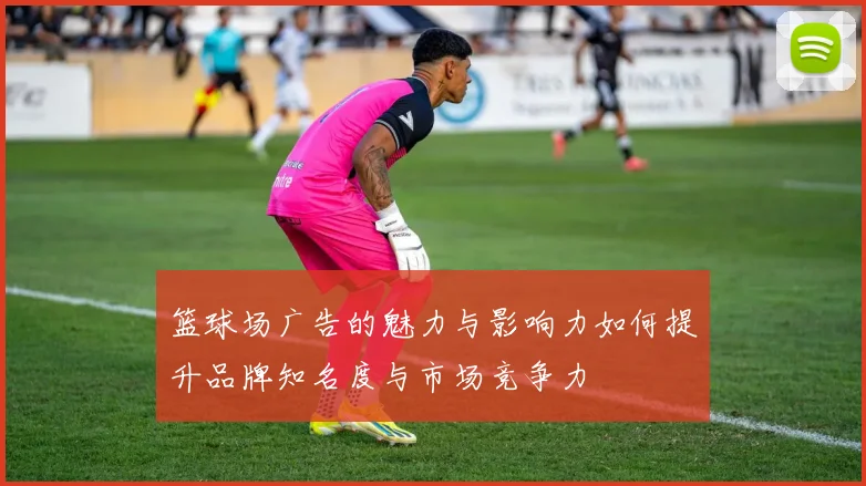 篮球场广告的魅力与影响力如何提升品牌知名度与市场竞争力