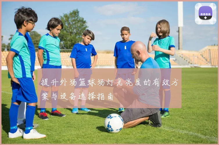 提升外场篮球场灯光亮度的有效方案与设备选择指南